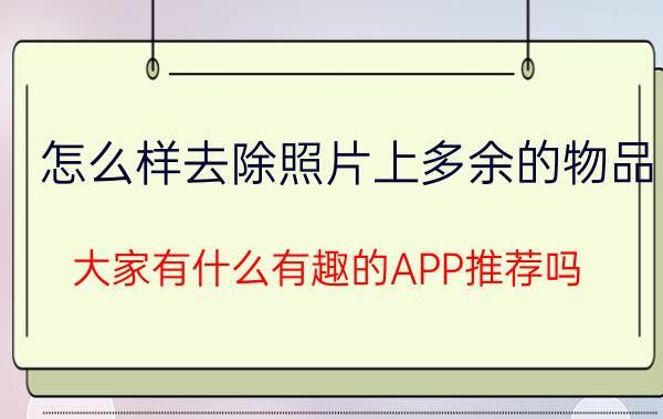 怎么样去除照片上多余的物品 大家有什么有趣的APP推荐吗？